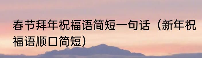 春节拜年祝福语简短一句话（新年祝福语顺口简短）