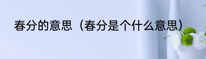 春分的意思（春分是个什么意思）
