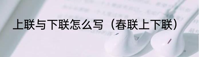 上联与下联怎么写（春联上下联）