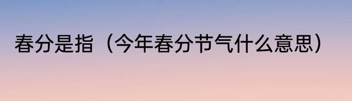 春分是指（今年春分节气什么意思）