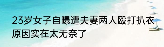23岁女子自曝遭夫妻两人殴打扒衣 原因实在太无奈了