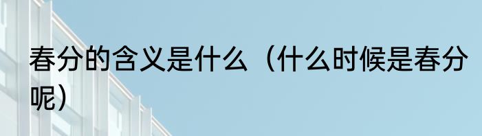 春分的含义是什么（什么时候是春分呢）