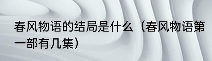 春风物语的结局是什么（春风物语第一部有几集）