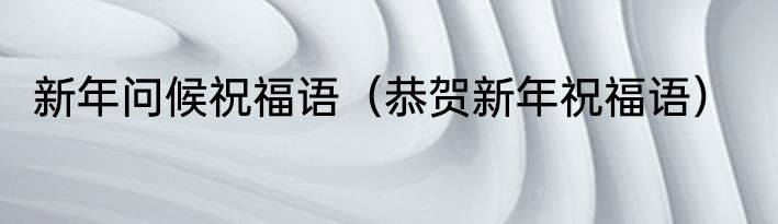 新年问候祝福语（恭贺新年祝福语）