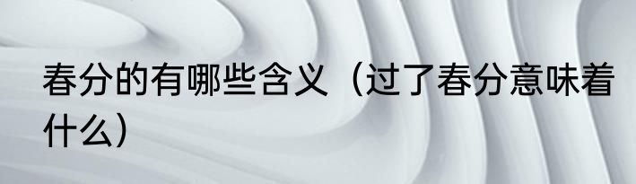 春分的有哪些含义（过了春分意味着什么）