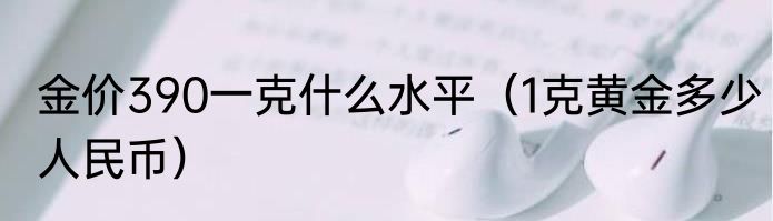 金价390一克什么水平（1克黄金多少人民币）