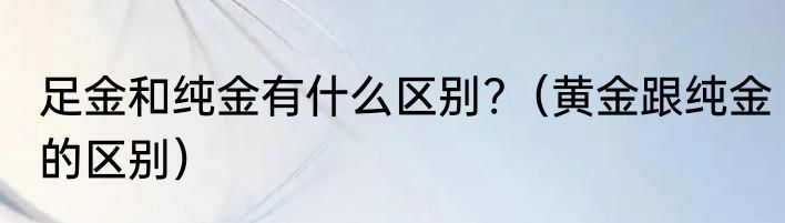 足金和纯金有什么区别?（黄金跟纯金的区别）