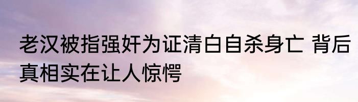 老汉被指强奸为证清白自杀身亡 背后真相实在让人惊愕
