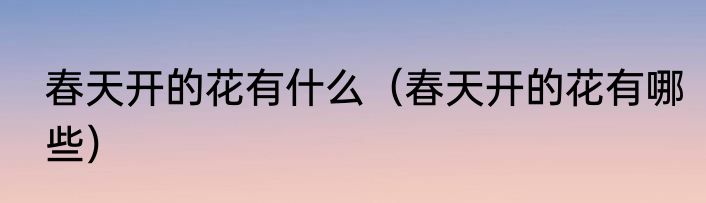 春天开的花有什么（春天开的花有哪些）