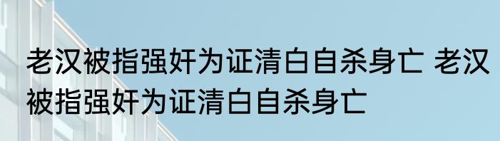 老汉被指强奸为证清白自杀身亡 老汉被指强奸为证清白自杀身亡