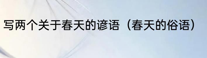 写两个关于春天的谚语（春天的俗语）