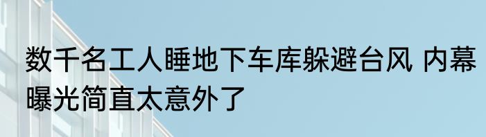 数千名工人睡地下车库躲避台风 内幕曝光简直太意外了