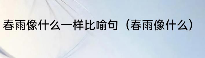 春雨像什么一样比喻句（春雨像什么）