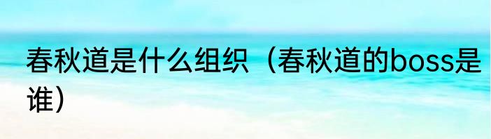 春秋道是什么组织（春秋道的boss是谁）
