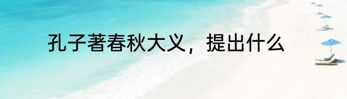 孔子著春秋大义，提出什么