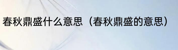 春秋鼎盛什么意思（春秋鼎盛的意思）