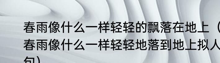 春雨像什么一样轻轻的飘落在地上（春雨像什么一样轻轻地落到地上拟人句）