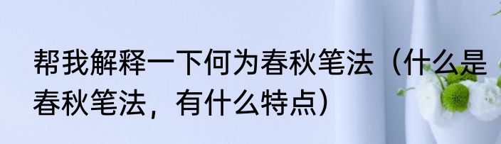 帮我解释一下何为春秋笔法（什么是春秋笔法，有什么特点）