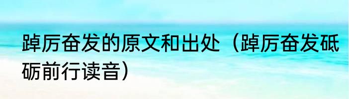 踔厉奋发的原文和出处（踔厉奋发砥砺前行读音）