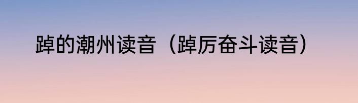 踔的潮州读音（踔厉奋斗读音）