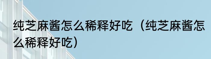 纯芝麻酱怎么稀释好吃（纯芝麻酱怎么稀释好吃）