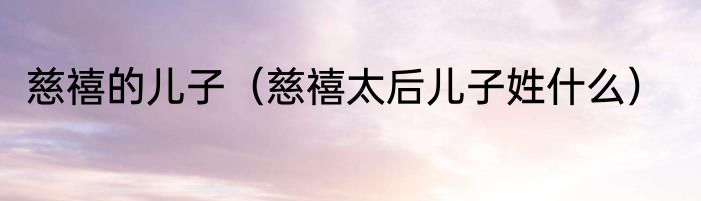 慈禧的儿子（慈禧太后儿子姓什么）