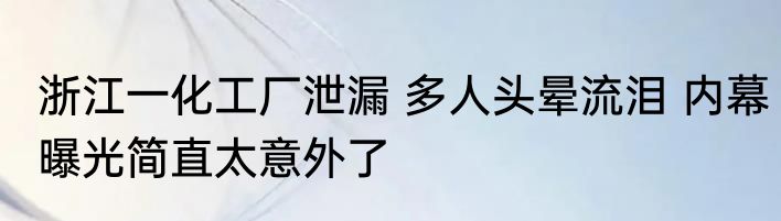 浙江一化工厂泄漏 多人头晕流泪 内幕曝光简直太意外了