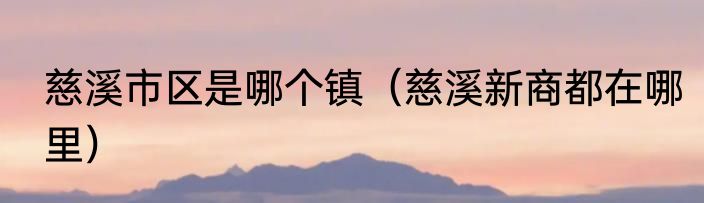 慈溪市区是哪个镇（慈溪新商都在哪里）
