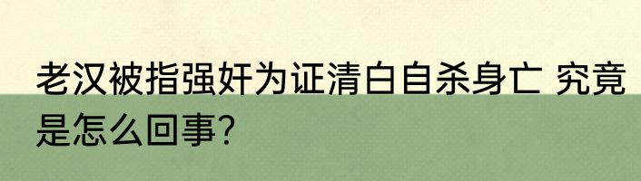 老汉被指强奸为证清白自杀身亡 究竟是怎么回事？