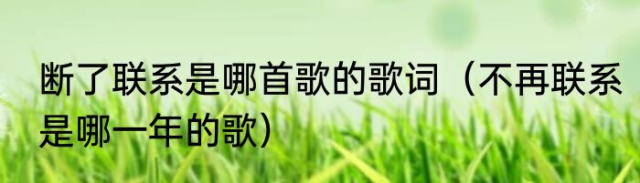 断了联系是哪首歌的歌词（不再联系是哪一年的歌）