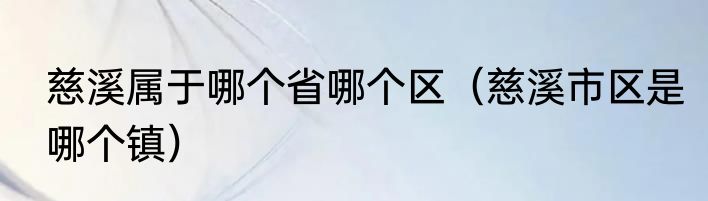 慈溪属于哪个省哪个区（慈溪市区是哪个镇）