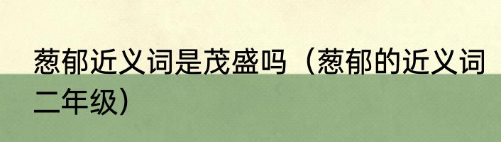 葱郁近义词是茂盛吗（葱郁的近义词二年级）