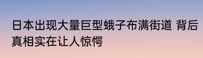 日本出现大量巨型蛾子布满街道 背后真相实在让人惊愕