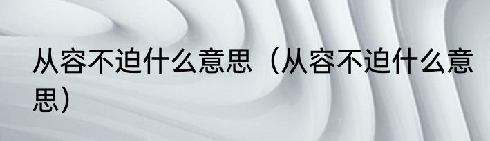 从容不迫什么意思（从容不迫什么意思）