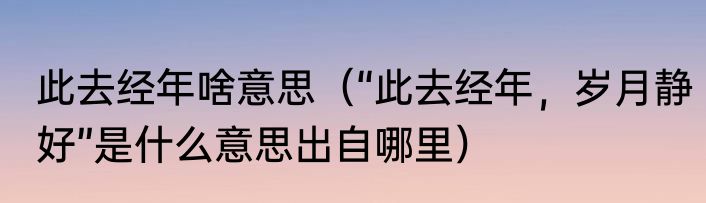 此去经年啥意思（“此去经年，岁月静好”是什么意思出自哪里）