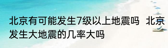 北京有可能发生7级以上地震吗  北京发生大地震的几率大吗