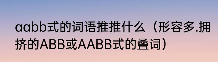 aabb式的词语推推什么（形容多.拥挤的ABB或AABB式的叠词）
