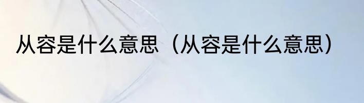 从容是什么意思（从容是什么意思）