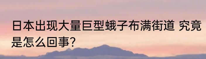 日本出现大量巨型蛾子布满街道 究竟是怎么回事？