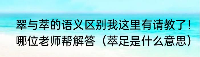 翠与萃的语义区别我这里有请教了！哪位老师帮解答（萃足是什么意思）