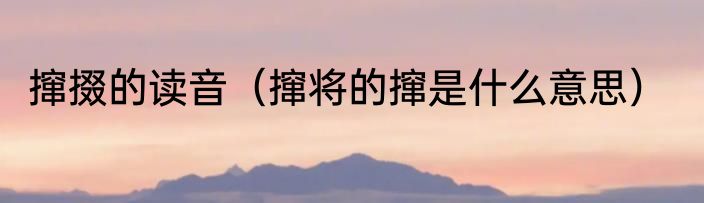 撺掇的读音（撺将的撺是什么意思）