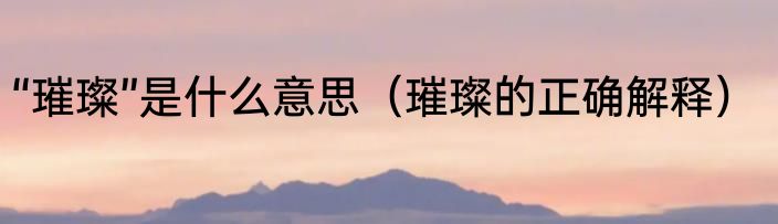 “璀璨”是什么意思（璀璨的正确解释）
