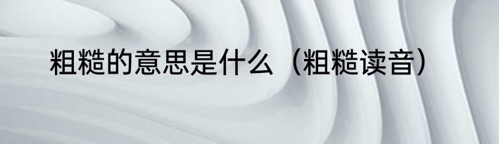 粗糙的意思是什么（粗糙读音）