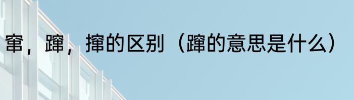 窜，蹿，撺的区别（蹿的意思是什么）