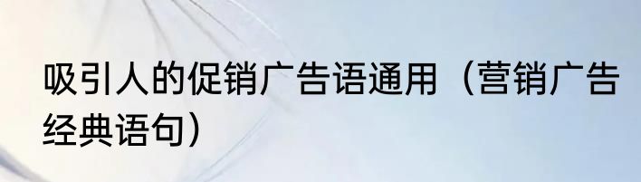 吸引人的促销广告语通用（营销广告经典语句）