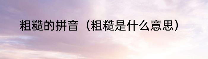 粗糙的拼音（粗糙是什么意思）