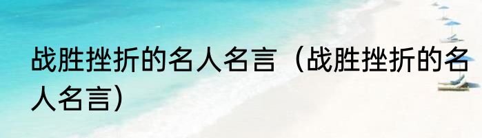 战胜挫折的名人名言（战胜挫折的名人名言）