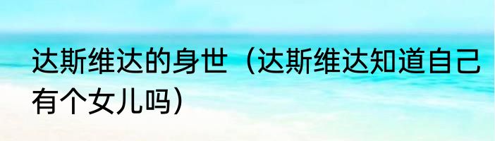 达斯维达的身世（达斯维达知道自己有个女儿吗）