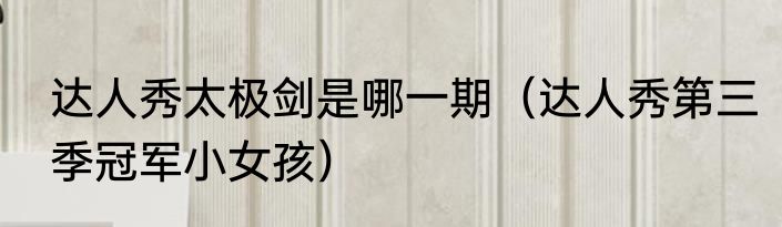 达人秀太极剑是哪一期（达人秀第三季冠军小女孩）