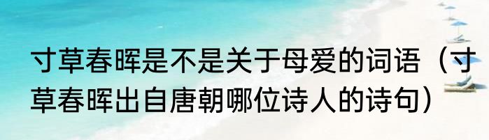 寸草春晖是不是关于母爱的词语（寸草春晖出自唐朝哪位诗人的诗句）